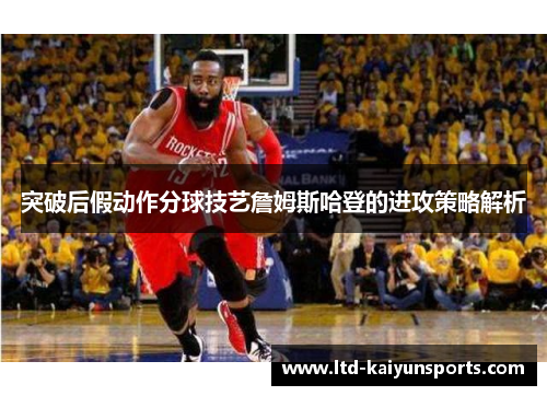突破后假动作分球技艺詹姆斯哈登的进攻策略解析