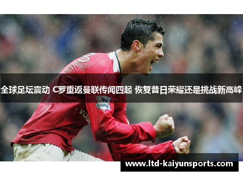 全球足坛震动 C罗重返曼联传闻四起 恢复昔日荣耀还是挑战新高峰