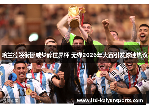 哈兰德领衔挪威梦碎世界杯 无缘2026年大赛引发球迷热议