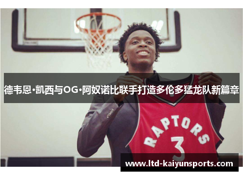 德韦恩·凯西与OG·阿奴诺比联手打造多伦多猛龙队新篇章