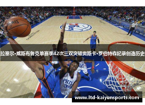 拉塞尔·威斯布鲁克单赛季42次三双突破奥斯卡·罗伯特森纪录创造历史