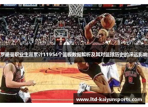 罗德曼职业生涯累计11954个篮板数据解析及其对篮球历史的深远影响