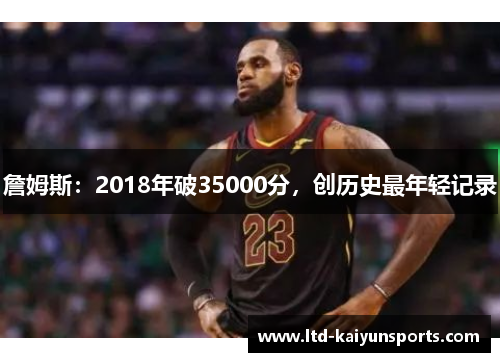 詹姆斯：2018年破35000分，创历史最年轻记录