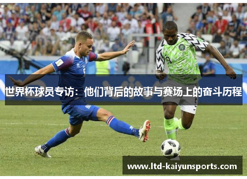 世界杯球员专访：他们背后的故事与赛场上的奋斗历程