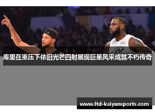 库里在重压下依旧光芒四射展现巨星风采成就不朽传奇