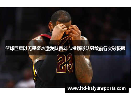 篮球巨星以无畏姿态激发队员斗志带领球队勇敢前行突破极限
