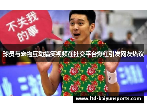 球员与宠物互动搞笑视频在社交平台爆红引发网友热议