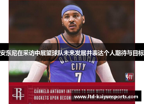 安东尼在采访中展望球队未来发展并表达个人期待与目标