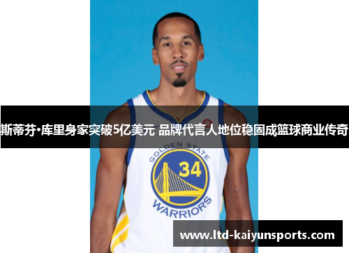 斯蒂芬·库里身家突破5亿美元 品牌代言人地位稳固成篮球商业传奇