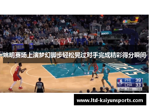 姚明赛场上演梦幻脚步轻松晃过对手完成精彩得分瞬间