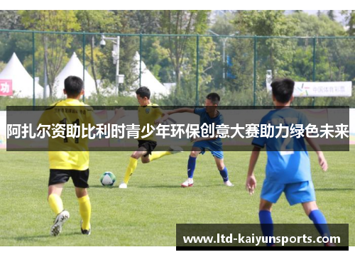 阿扎尔资助比利时青少年环保创意大赛助力绿色未来