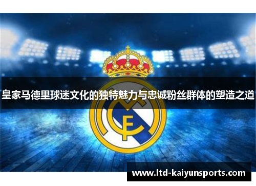 皇家马德里球迷文化的独特魅力与忠诚粉丝群体的塑造之道