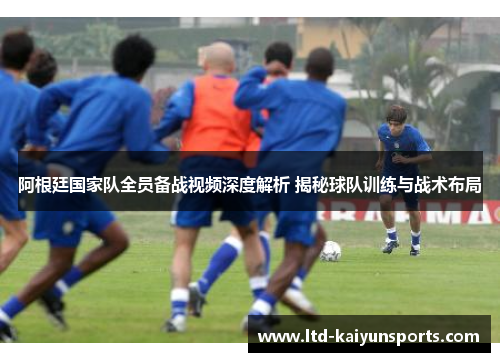 阿根廷国家队全员备战视频深度解析 揭秘球队训练与战术布局