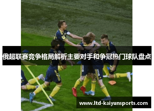 俄超联赛竞争格局解析主要对手和争冠热门球队盘点