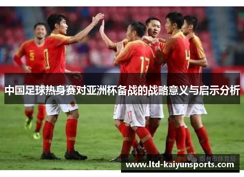 中国足球热身赛对亚洲杯备战的战略意义与启示分析