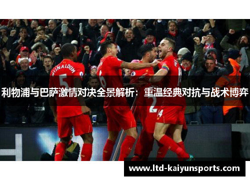 利物浦与巴萨激情对决全景解析：重温经典对抗与战术博弈