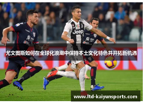 尤文图斯如何在全球化浪潮中保持本土文化特色并开拓新机遇