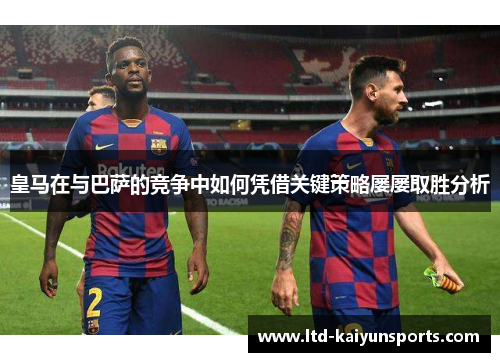 皇马在与巴萨的竞争中如何凭借关键策略屡屡取胜分析