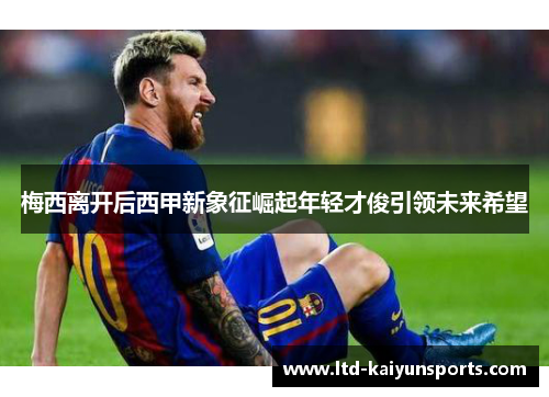 梅西离开后西甲新象征崛起年轻才俊引领未来希望