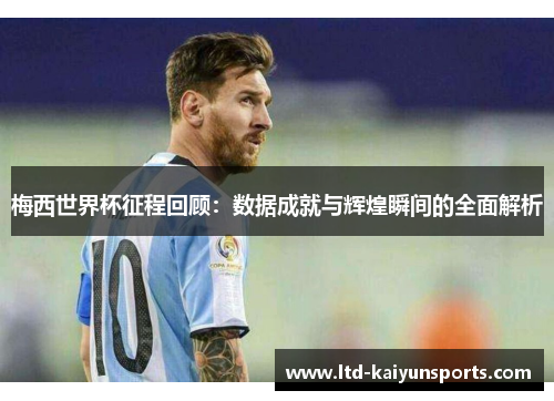 梅西世界杯征程回顾：数据成就与辉煌瞬间的全面解析