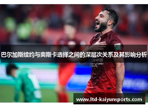巴尔加斯续约与奥斯卡选择之间的深层次关系及其影响分析