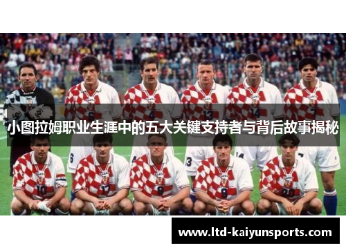 小图拉姆职业生涯中的五大关键支持者与背后故事揭秘