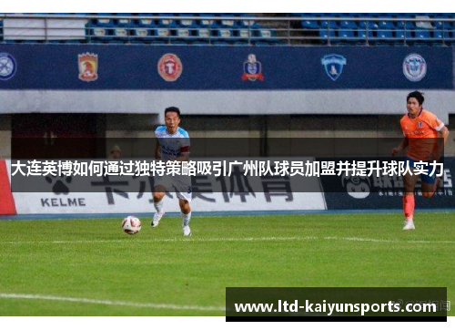 大连英博如何通过独特策略吸引广州队球员加盟并提升球队实力