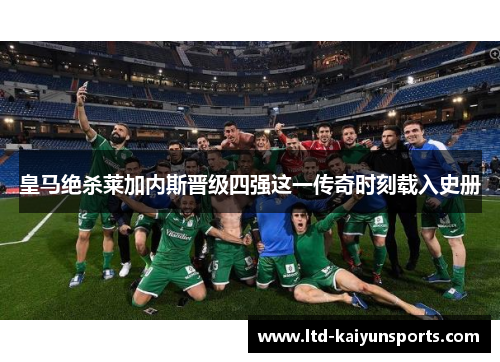 皇马绝杀莱加内斯晋级四强这一传奇时刻载入史册