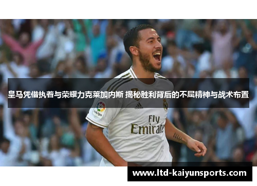 皇马凭借执着与荣耀力克莱加内斯 揭秘胜利背后的不屈精神与战术布置