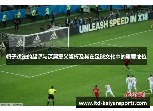 帽子戏法的起源与深层意义解析及其在足球文化中的重要地位