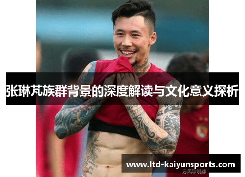 张琳芃族群背景的深度解读与文化意义探析
