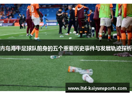 青岛海牛足球队前身的五个重要历史事件与发展轨迹探析